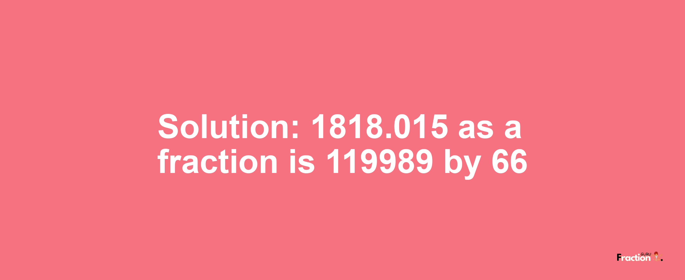 Solution:1818.015 as a fraction is 119989/66